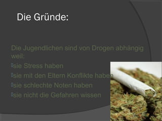 Die Gründe:

Die Jugendlichen sind von Drogen abhängig
weil:
sie Stress haben
sie mit den Eltern Konflikte haben
sie schlechte Noten haben
sie nicht die Gefahren wissen
 