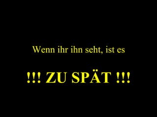 Wenn ihr ihn seht, ist es !!! ZU SPÄT !!! 