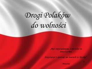 Drogi Polaków
do wolności
„Być zwyciężonym i nie ulec to
zwycięstwo,
Zwyciężyć i spocząć na laurach to klęska”
J.
Piłsudski
 