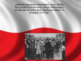 Symbolem odzyskania niepodległości przez Polskę
było przybycie do Warszawy Józefa Piłsudskiego i
przekazanie mu przez Radę Regencyjną władzy 11
listopada 1918 roku.
 