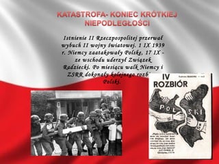 Istnienie II Rzeczpospolitej przerwał
wybuch II wojny światowej. 1 IX 1939
r. Niemcy zaatakowały Polskę, 17 IX -
ze wschodu uderzył Związek
Radziecki. Po miesiącu walk Niemcy i
ZSRR dokonały kolejnego rozbioru
Polski. 
 