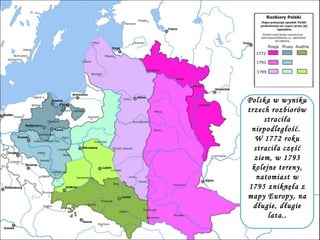 Polska w wyniku
trzech rozbiorów
straciła
niepodległość.
W 1772 roku
straciła część
ziem, w 1793
kolejne tereny,
natomiast w
1795 zniknęła z
mapy Europy, na
długie, długie
lata..
 