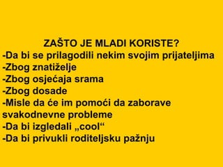 ZAŠTO JE MLADI KORISTE? -Da bi se prilagodili nekim svojim prijateljima -Zbog znatiželje -Zbog osjećaja srama -Zbog dosade -Misle da će im pomoći da zaborave svakodnevne probleme -Da bi izgledali „cool“ -Da bi privukli roditeljsku pažnju 