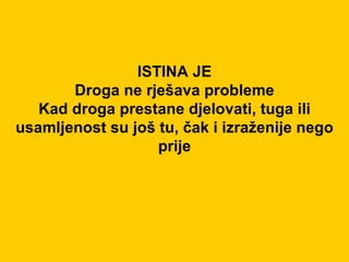 ISTINA JE Droga ne rješava probleme Kad droga prestane djelovati, tuga ili usamljenost su još tu, čak i izraženije nego prije 