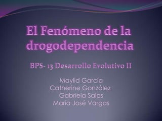 El Fenómeno de la  drogodependencia BPS- 13 Desarrollo Evolutivo II Maylid García Catherine González  Gabriela Salas María José Vargas 
