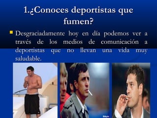 1.¿Conoces deportistas que
               fumen?
   Desgraciadamente hoy en día podemos ver a
    través de los medios de comunicación a
    deportistas que no llevan una vida muy
    saludable.
 