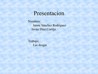 Presentacion Nombres: Jaime Sánchez Rodríguez Javier Díaz Cortijo Trabajo: Las drogas 