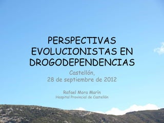 PERSPECTIVAS
EVOLUCIONISTAS EN
DROGODEPENDENCIAS
Castellón,
28 de septiembre de 2012
Rafael Mora Marín
Hospital Provincial de Castellón
 