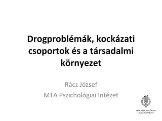 Drogproblémák, kockázati csoportok és a társadalmi környezet Rácz József MTA Pszichológiai Intézet 