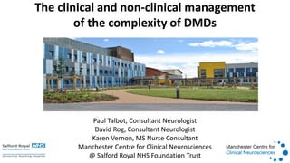The clinical and non-clinical management
of the complexity of DMDs
Paul Talbot, Consultant Neurologist
David Rog, Consultant Neurologist
Karen Vernon, MS Nurse Consultant
Manchester Centre for Clinical Neurosciences
@ Salford Royal NHS Foundation Trust
 