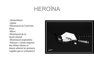 HEROÏNA
. -Somnolència
-Apatia
-Disminució de l’activitat
física
-Miosi
-Disminució de la
tensió arterial
-Disminució respiratòria
-Nàusees i vòmits (aquests
dos últims efectes es
donen sobretot les primeres
vegades que es consumeix)
 