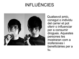INFLUÈNCIES
Qualsevol amic,
conegut o individu
del carrer et pot
oferir o influenciar
per a consumir
drogues. Aquestes
persones les
mostraran com a
inofensives i
beneficiàries per a
tu.
 