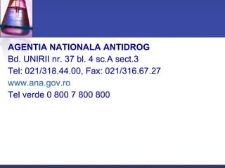 AGENTIA NATIONALA ANTIDROG
Bd. UNIRII nr. 37 bl. 4 sc.A sect.3
Tel: 021/318.44.00, Fax: 021/316.67.27
www.ana.gov.ro
Tel verde 0 800 7 800 800
 
