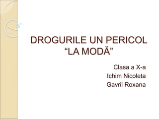 DROGURILE UN PERICOL
“LA MODĂ”
Clasa a X-a
Ichim Nicoleta
Gavril Roxana
 
