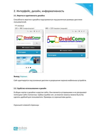 - 6 -
2. Интерфейс, дизайн, информативность
2.1. Верстка и адаптивность дизайна
Способность верстки и дизайна подстраиваться под различные размеры дисплеев
пользователей.
Вывод: Хорошо.
Сайт адаптируется под основные дисплеи и разрешения экранов мобильных устройств.
2.2. Удобство использования и дизайн
В общих чертах о дизайне и верстке сайта. Они являются устаревшими и не раскрывают
потенциал сайта полностью. Грубых ошибок нет, но многие нюансы можно было бы
сделать удобней для пользователя. Примеры со скриншотами далее…
Скриншот главной страницы
 