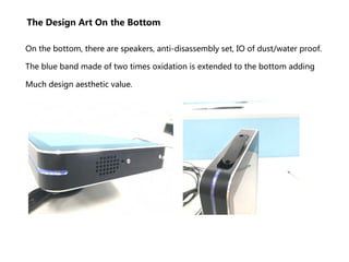 The Design Art On the Bottom
On the bottom, there are speakers, anti-disassembly set, IO of dust/water proof.
The blue band made of two times oxidation is extended to the bottom adding
Much design aesthetic value.
 