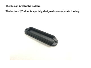 The Design Art On the Bottom
The bottom I/O door is specially designed via a separate tooling.
 