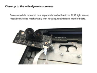 Close-up to the wide dynamics cameras
Camera module mounted on a separate board with micron 0230 light sensor,
Precisely matched mechanically with housing, touchscreen, mother board.
 