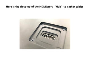 Here is the close-up of the HDMI port “Hub”to gather cables
 