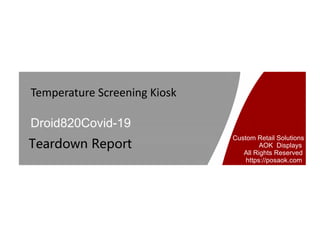 Temperature Screening Kiosk
Droid820Covid-19
Teardown Report
Custom Retail Solutions
AOK Displays
All Rights Reserved
https://posaok.com
 