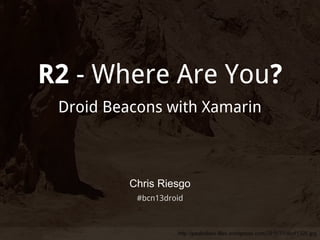R2 - Where Are You?
Droid Beacons with Xamarin

Chris Riesgo
#bcn13droid

 