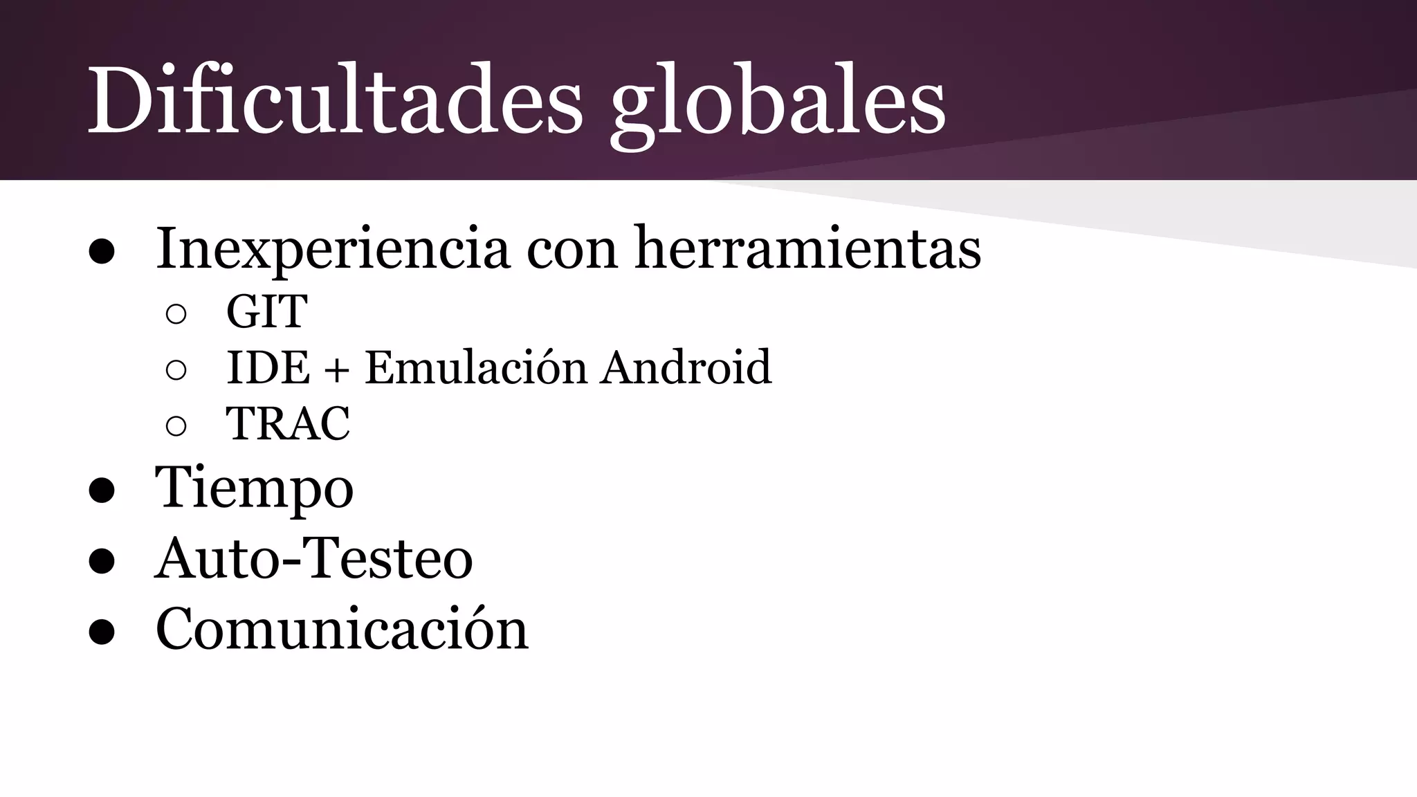 Dificultades globales
● Inexperiencia con herramientas
○ GIT
○ IDE + Emulación Android
○ TRAC

● Tiempo
● Auto-Testeo
● Comunicación

 