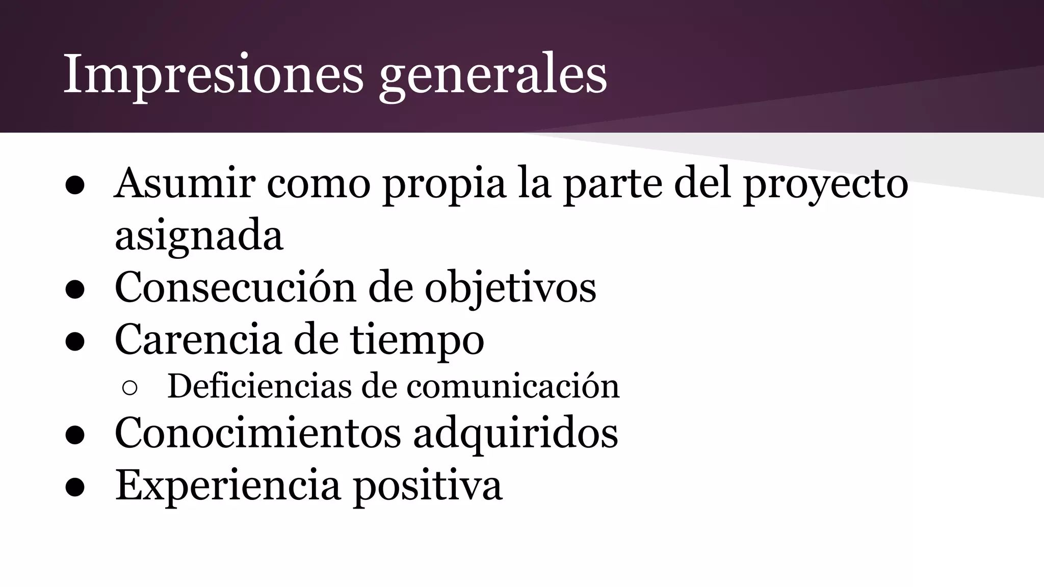 Impresiones generales
● Asumir como propia la parte del proyecto
asignada
● Consecución de objetivos
● Carencia de tiempo
○ Deficiencias de comunicación

● Conocimientos adquiridos
● Experiencia positiva

 