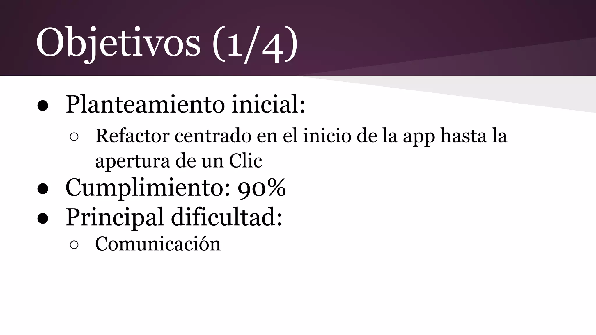 Objetivos (1/4)
● Planteamiento inicial:
○ Refactor centrado en el inicio de la app hasta la
apertura de un Clic

● Cumplimiento: 90%
● Principal dificultad:
○ Comunicación

 