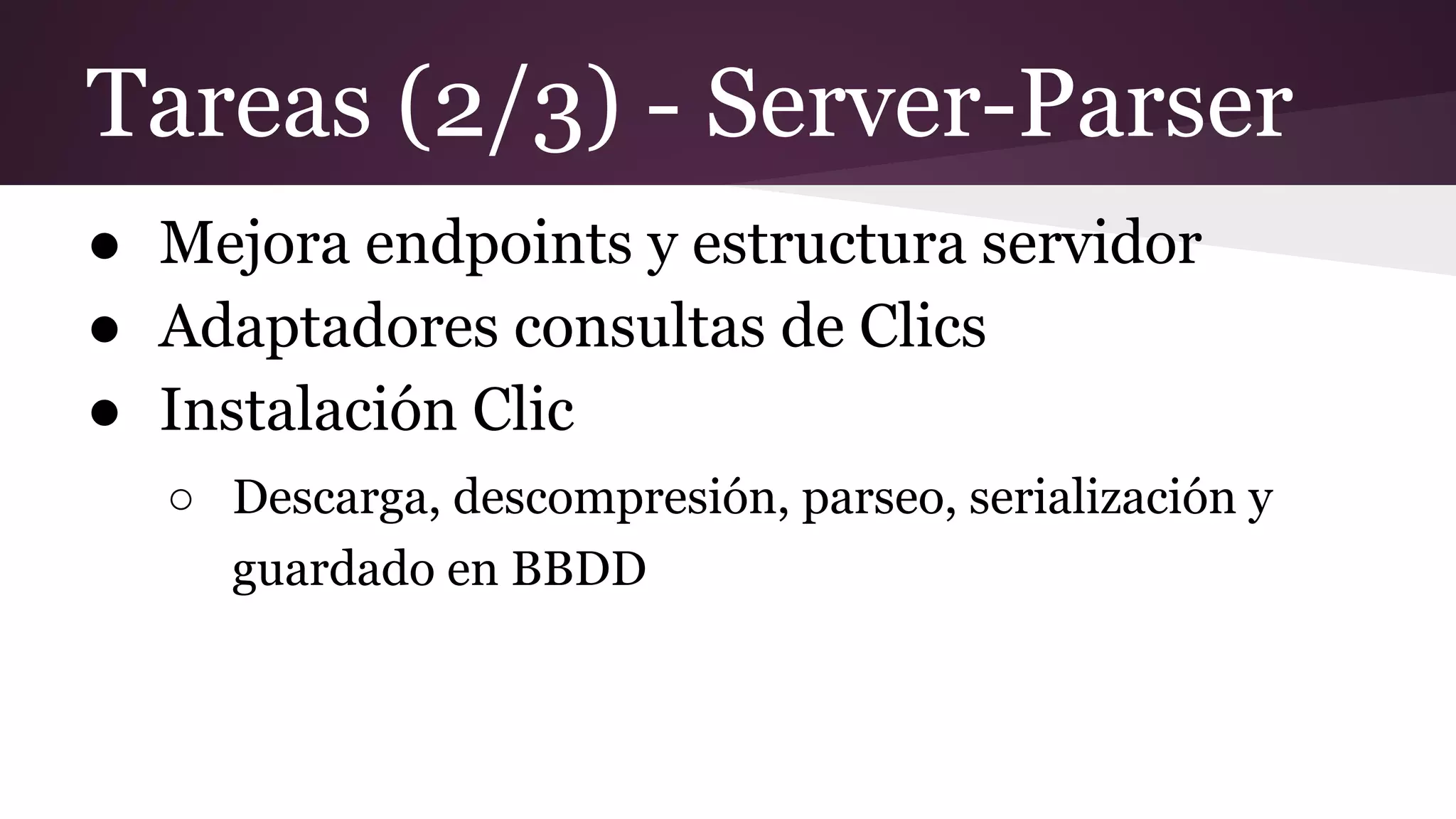 Tareas (2/3) - Server-Parser
● Mejora endpoints y estructura servidor
● Adaptadores consultas de Clics
● Instalación Clic
○ Descarga, descompresión, parseo, serialización y
guardado en BBDD

 