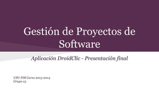 Gestión de Proyectos de
Software
Aplicación DroidClic - Presentación final

UPC-FIB Curso 2013-2014
Grupo 13

 