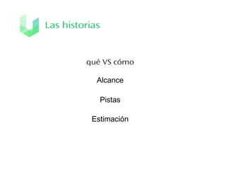 Las historias

qué VS cómo
Alcance
Pistas
Estimación

 