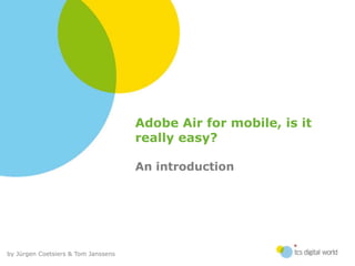Adobe Air for mobile, is it really easy?An introduction by Jürgen Coetsiers & Tom Janssens 