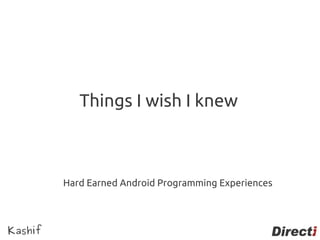 Things I wish I knew



         Hard Earned Android Programming Experiences



Kashif
 