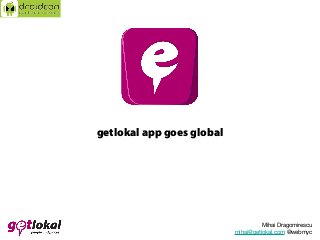 getlokal app goes global

Mihai Dragomirescu
mihai@getlokal.com @webmyc

 