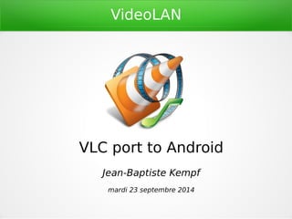 VideoLAN 
VLC port to Android 
Jean-Baptiste Kempf 
mardi 23 septembre 2014 
 