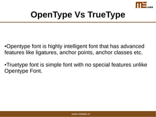 OpenType Vs TrueType
●Opentype font is highly intelligent font that has advanced
features like ligatures, anchor points, anchor classes etc.
●Truetype font is simple font with no special features unlike
Opentype Font.
www.melabs.in
 