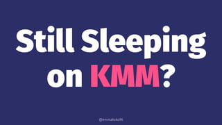 Still Sleeping
on KMM?
@emmakoko96
 