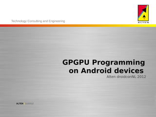 Technology Consulting and Engineering




                                   GPGPU Programming
                                    on Android devices
                                             Alten droidconNL 2012




   ALTEN | 11/22/12
 