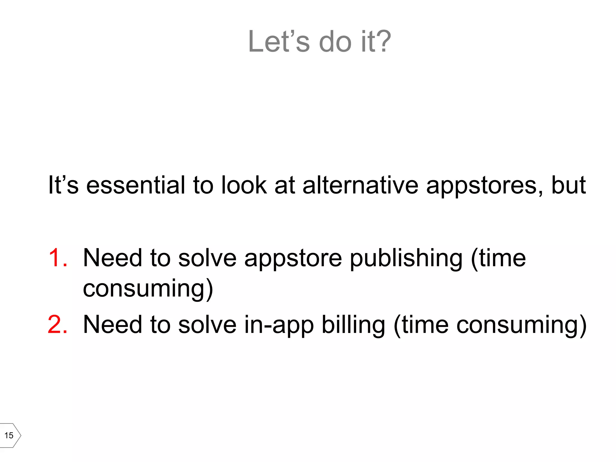 Let’s do it?



     It’s essential to look at alternative appstores, but

     1. Need to solve appstore publishing (time
        consuming)
     2. Need to solve in-app billing (time consuming)



15
 