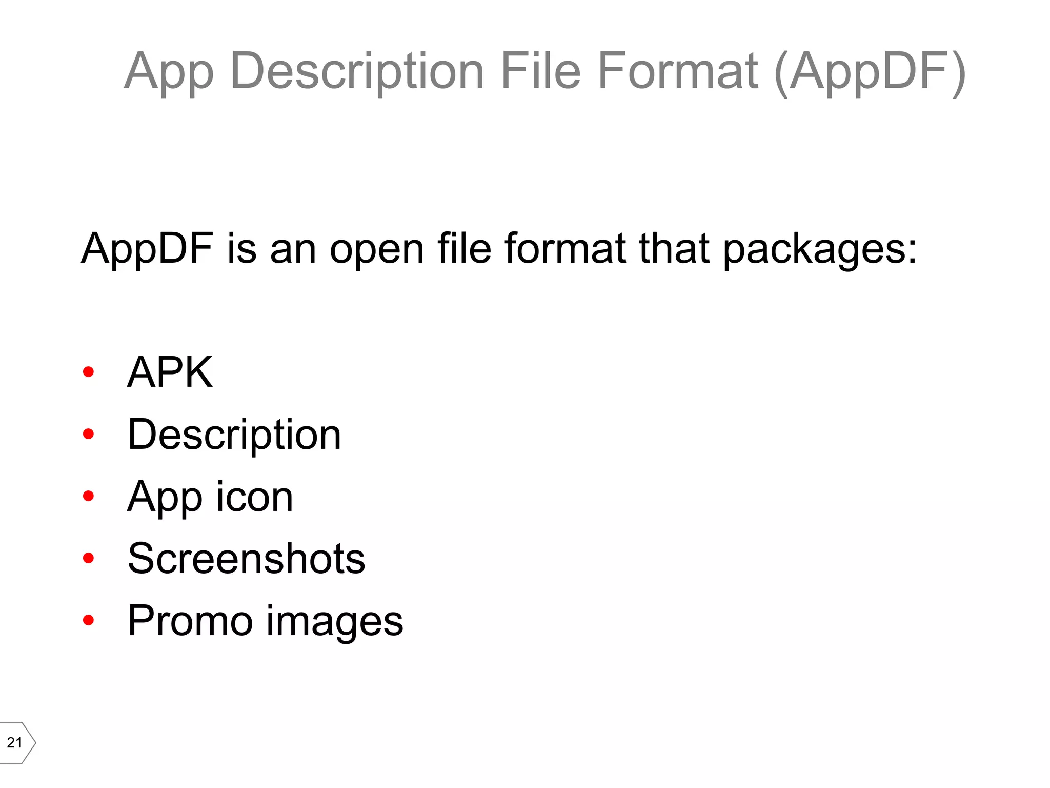 App Description File Format (AppDF)


     AppDF is an open file format that packages:

     •   APK
     •   Description
     •   App icon
     •   Screenshots
     •   Promo images

21
 