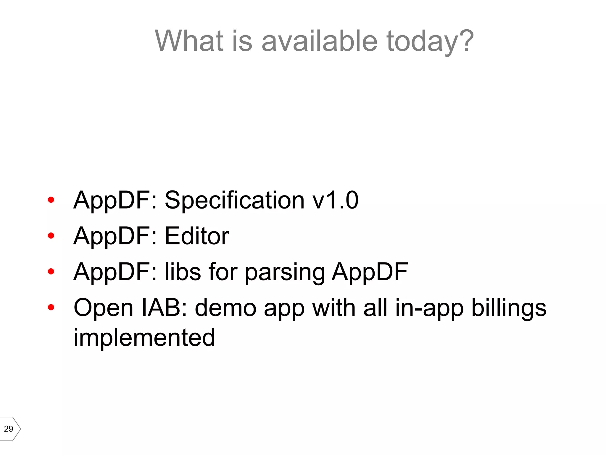 What is available today?




     •   AppDF: Specification v1.0
     •   AppDF: Editor
     •   AppDF: libs for parsing AppDF
     •   Open IAB: demo app with all in-app billings
         implemented


29
 