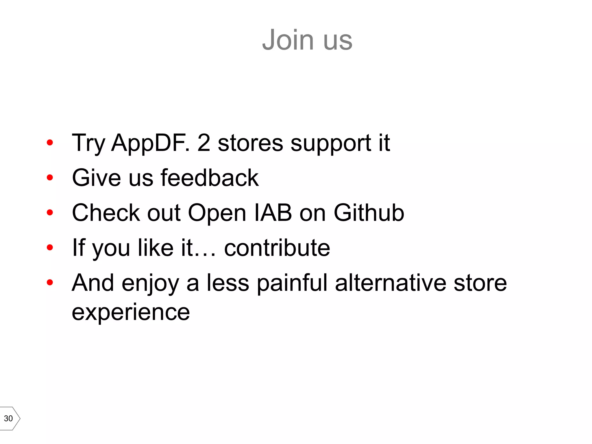 Join us


     •   Try AppDF. 2 stores support it
     •   Give us feedback
     •   Check out Open IAB on Github
     •   If you like it… contribute
     •   And enjoy a less painful alternative store
         experience



30
 