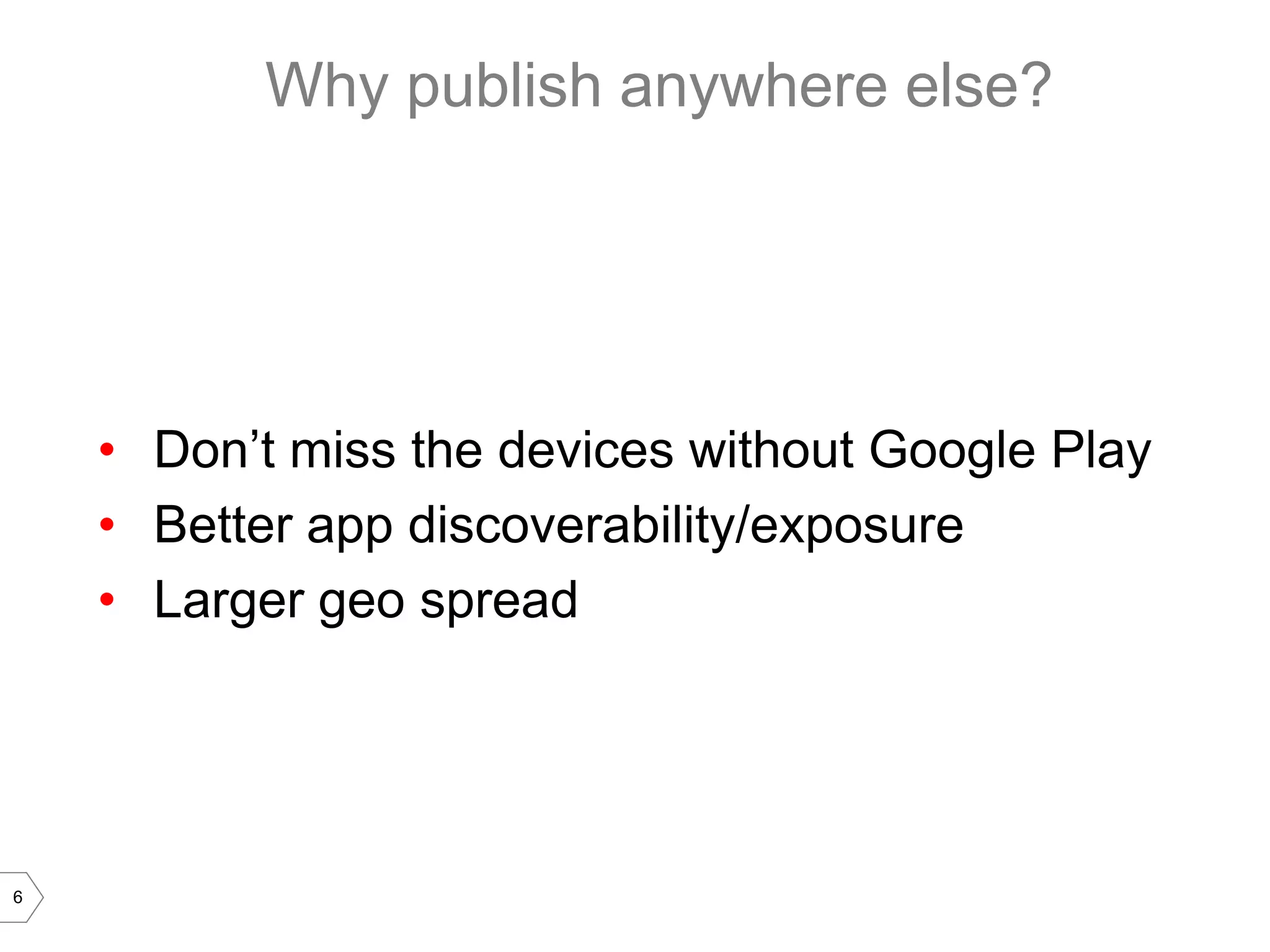 Why publish anywhere else?




    • Don’t miss the devices without Google Play
    • Better app discoverability/exposure
    • Larger geo spread




6
 
