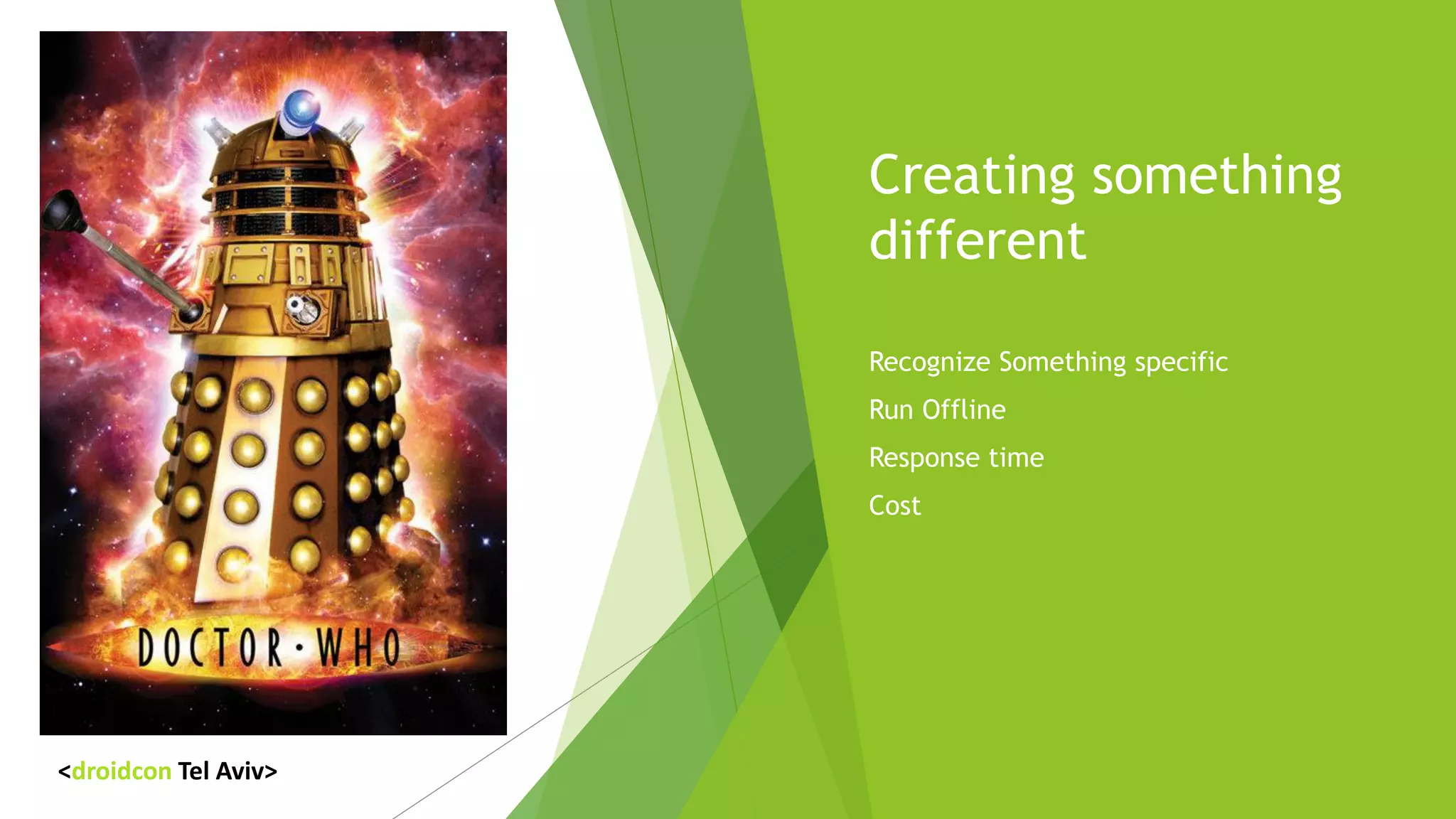 Creating something
different
oRecognize Something specific
oRun Offline
oResponse time
oCost
<droidcon Tel Aviv>
 