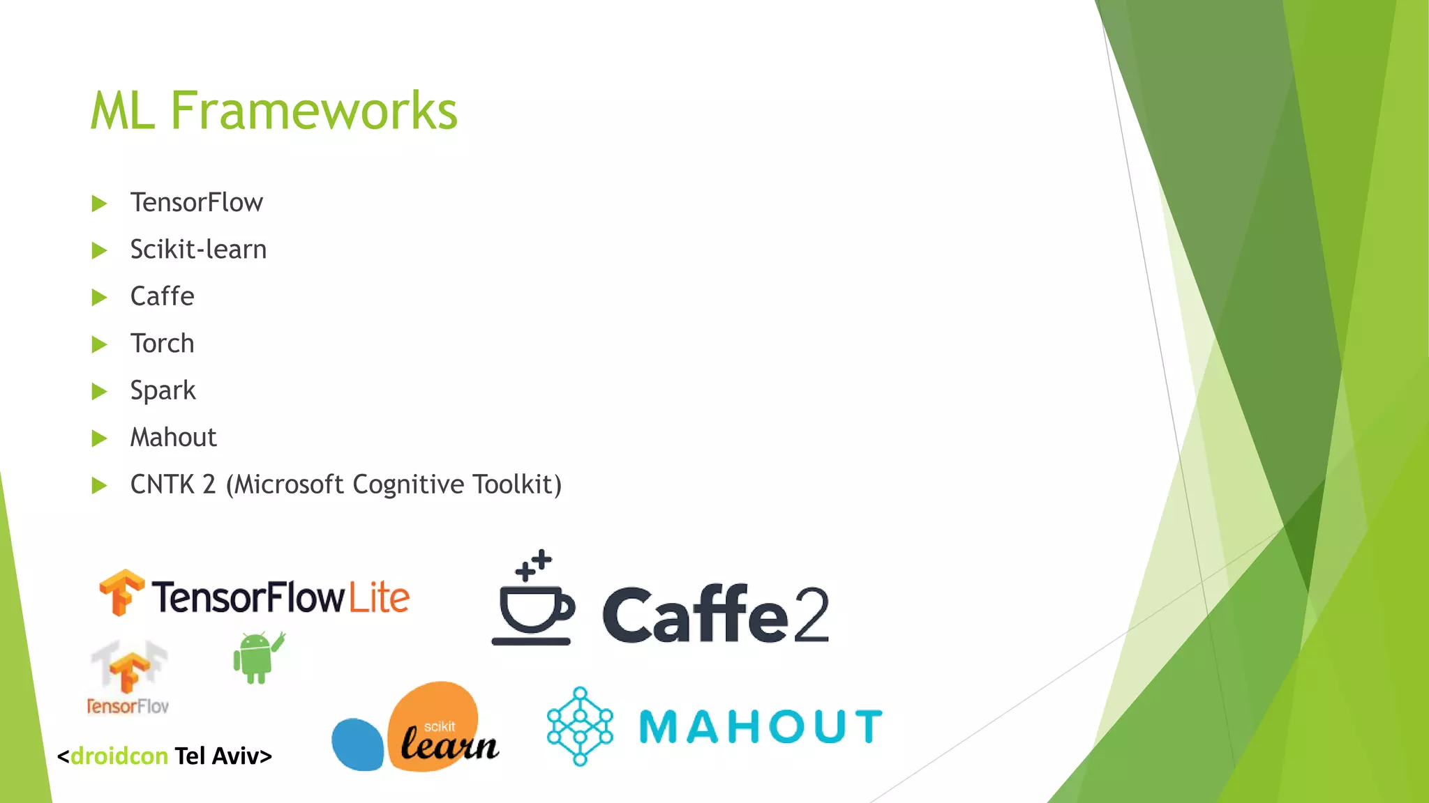 ML Frameworks
 TensorFlow
 Scikit-learn
 Caffe
 Torch
 Spark
 Mahout
 CNTK 2 (Microsoft Cognitive Toolkit)
<droidcon Tel Aviv>
 