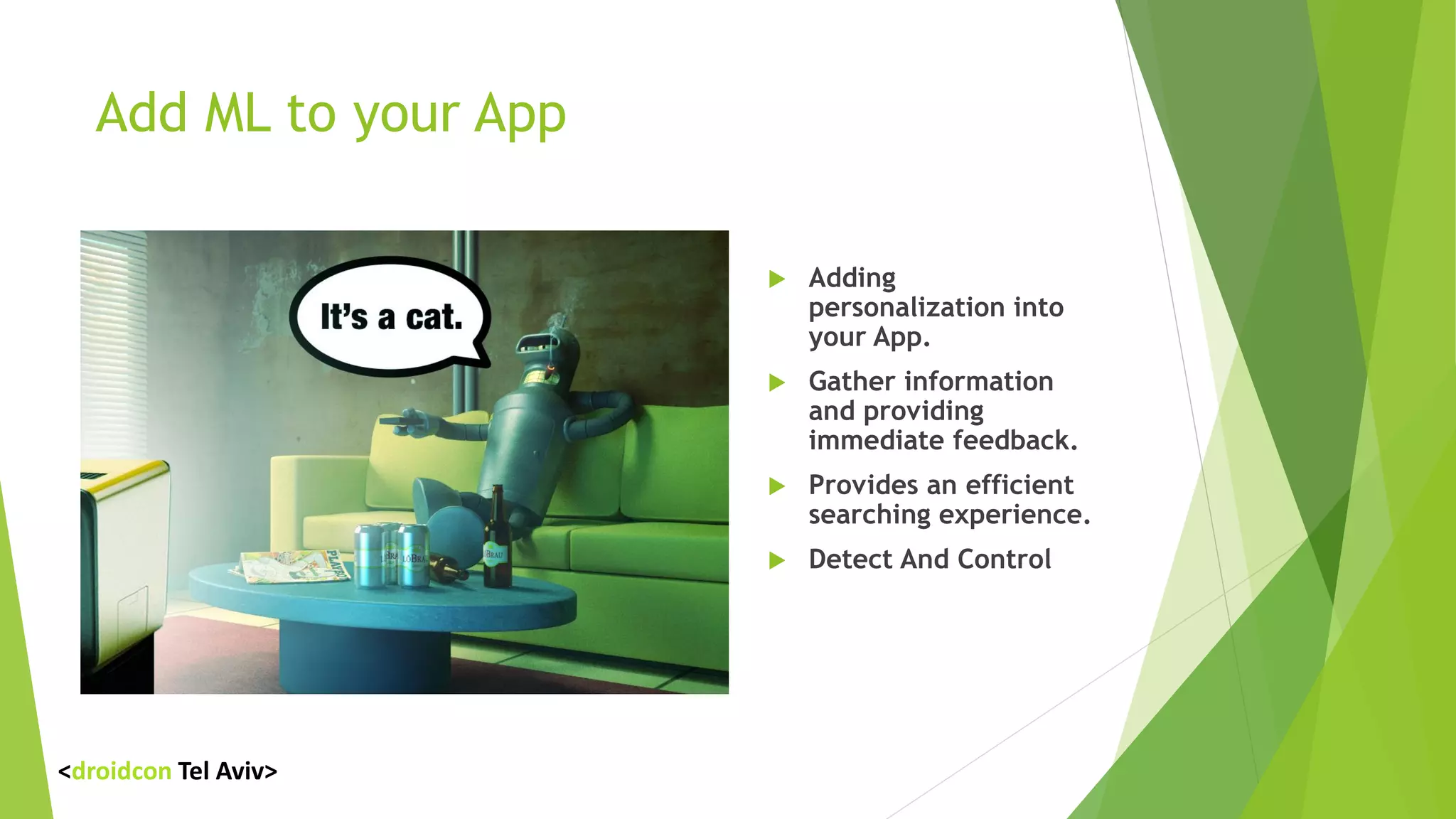Add ML to your App
 Adding
personalization into
your App.
 Gather information
and providing
immediate feedback.
 Provides an efficient
searching experience.
 Detect And Control
<droidcon Tel Aviv>
 