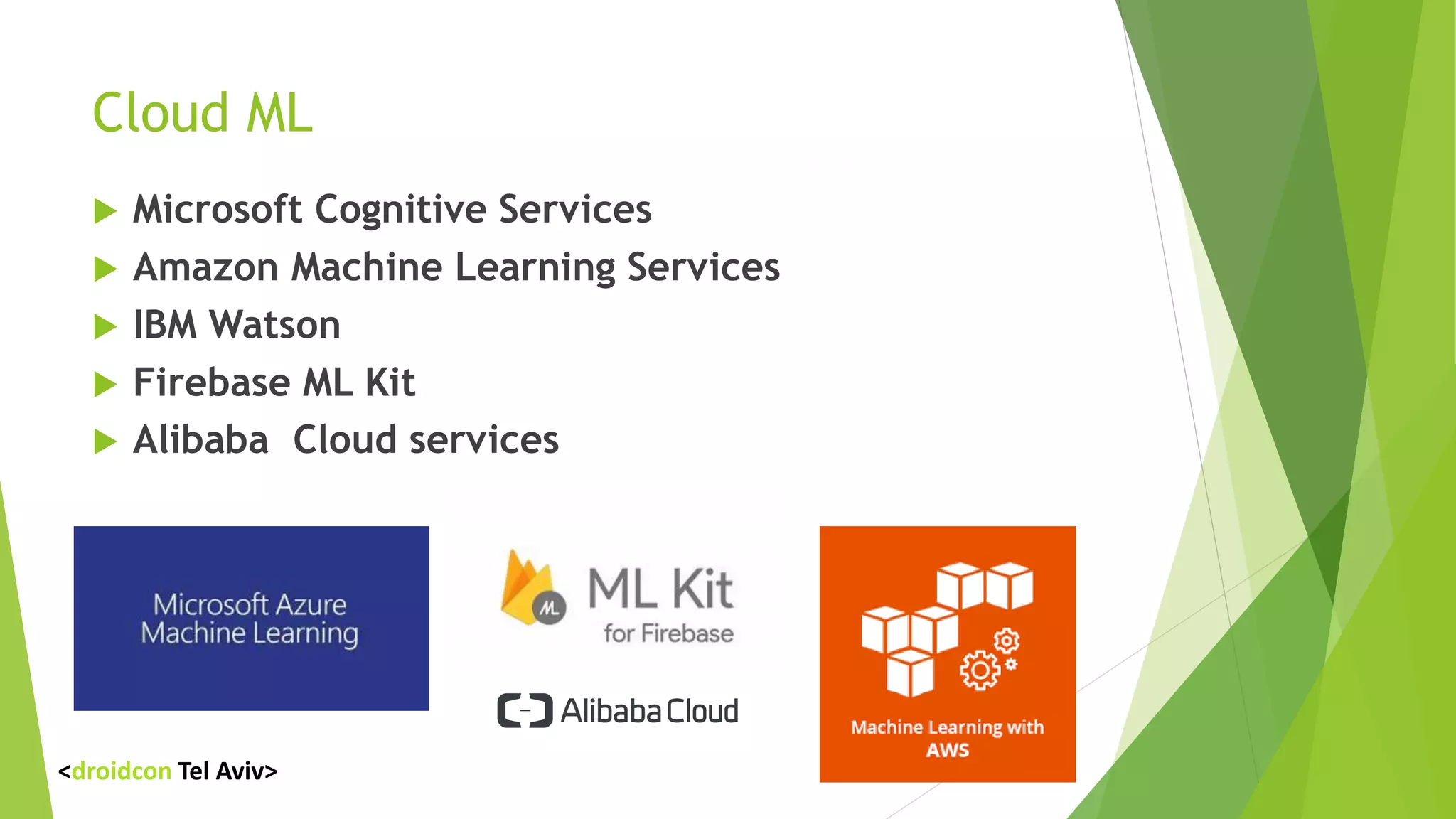Cloud ML
 Microsoft Cognitive Services
 Amazon Machine Learning Services
 IBM Watson
 Firebase ML Kit
 Alibaba Cloud services
<droidcon Tel Aviv>
 