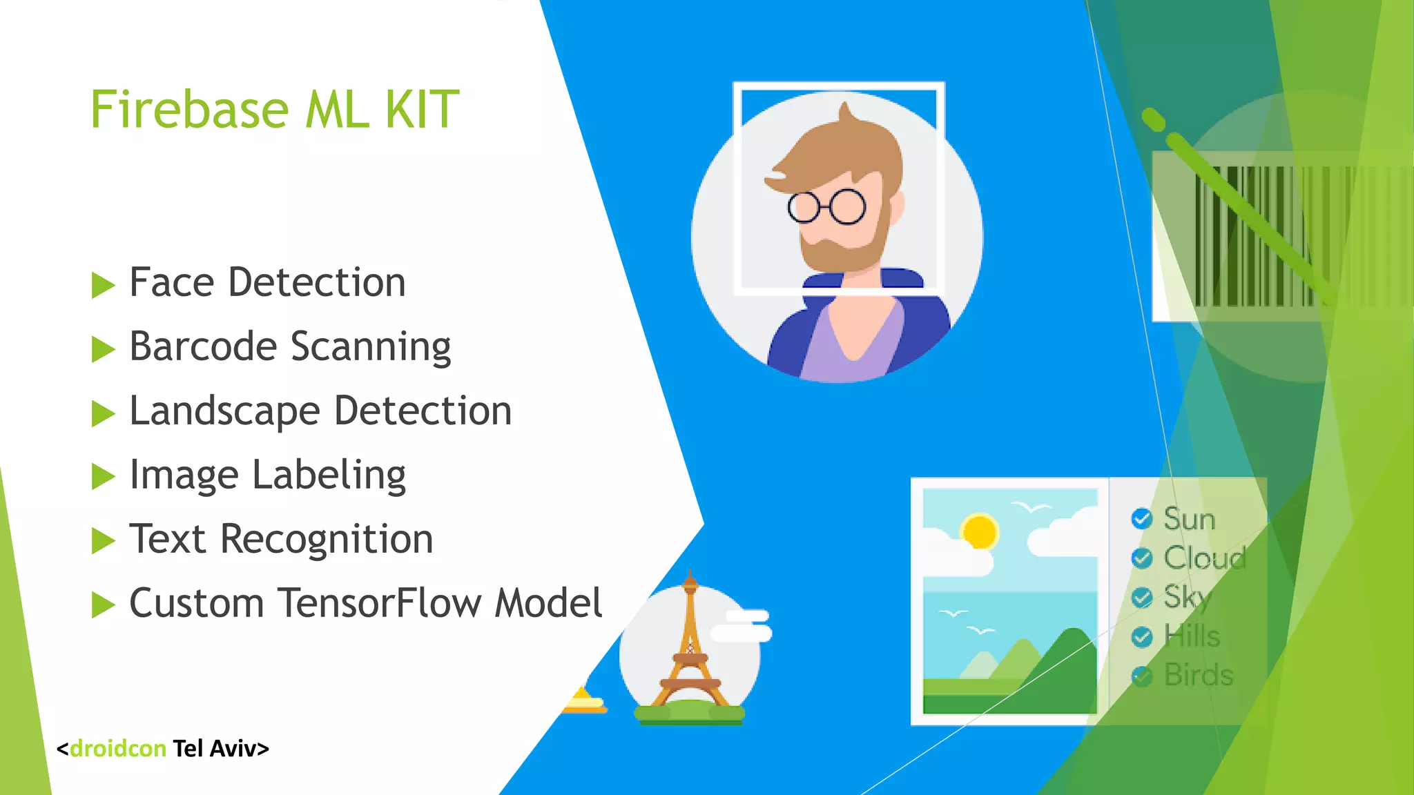 Firebase ML KIT
 Face Detection
 Barcode Scanning
 Landscape Detection
 Image Labeling
 Text Recognition
 Custom TensorFlow Model
<droidcon Tel Aviv>
 