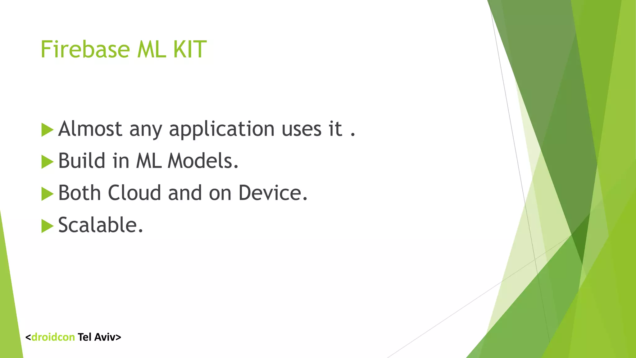 Firebase ML KIT
 Almost any application uses it .
 Build in ML Models.
 Both Cloud and on Device.
 Scalable.
<droidcon Tel Aviv>
 