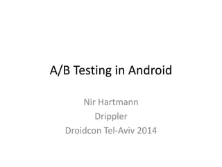 A/B Testing in Android
Nir Hartmann
Drippler
Droidcon Tel-Aviv 2014
 